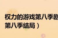 权力的游戏第八季剧情详细介绍（权力的游戏第八季结局）