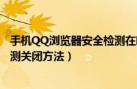 手机QQ浏览器安全检测在哪里关闭（手机QQ浏览器安全检测关闭方法）