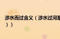涉水而过含义（涉水过河是什么意思（涉水而过是什么意思））