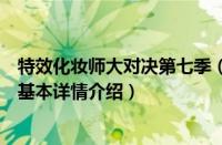 特效化妆师大对决第七季（关于特效化妆师大对决第七季的基本详情介绍）