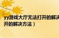 yy游戏大厅无法打开的解决方法有哪些（YY游戏大厅无法打开的解决方法）