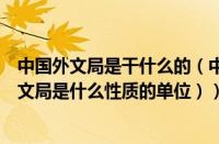 中国外文局是干什么的（中国外文局属于哪个部门（国家外文局是什么性质的单位））