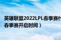 英雄联盟2022LPL春季赛什么时候开启（英雄联盟2022LPL春季赛开启时间）