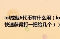 lol成就6代币有什么用（lol代币怎么快速获得（lol代币怎么快速获得打一把给几个））