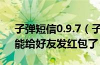 子弹短信0.9.7（子弹短信v0.8.7.1版上线：能给好友发红包了）