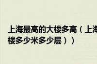 上海最高的大楼多高（上海最高大楼多少米高（上海最高大楼多少米多少层））