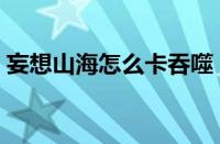 妄想山海怎么卡吞噬（妄想山海卡吞噬技巧）