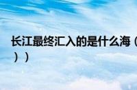 长江最终汇入的是什么海（（长江的水最终汇入的是什么海））
