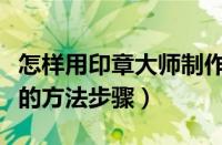 怎样用印章大师制作公章（印章大师制作公章的方法步骤）