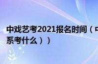 中戏艺考2021报名时间（中戏艺考报名时间（中戏艺考表演系考什么））