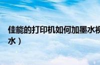 佳能的打印机如何加墨水视频教程（佳能的打印机如何加墨水）
