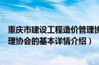 重庆市建设工程造价管理协会（关于重庆市建设工程造价管理协会的基本详情介绍）