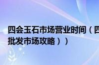 四会玉石市场营业时间（四会玉石批发市场地址（四会玉器批发市场攻略））