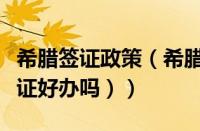 希腊签证政策（希腊签证怎么办理（去希腊签证好办吗））