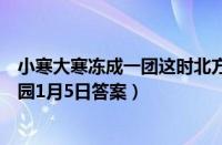 小寒大寒冻成一团这时北方人会猫冬指的是（支付宝蚂蚁庄园1月5日答案）