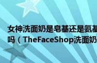 女神洗面奶是皂基还是氨基酸（thefaceshop洗面奶是皂基吗（TheFaceShop洗面奶好用吗））