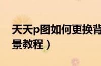 天天p图如何更换背景（天天p图更改照片背景教程）