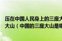 压在中国人民身上的三座大山是哪三座（三座大山是哪三座大山（中国的三座大山是哪三座））