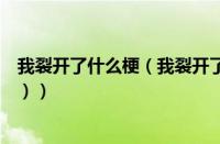 我裂开了什么梗（我裂开了什么梗（我裂开了什么梗表情包））