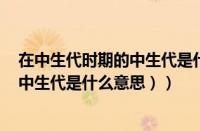 在中生代时期的中生代是什么意思（中生代的含义是什么（中生代是什么意思））
