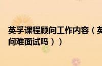 英孚课程顾问工作内容（英孚课程顾问怎么样（英孚课程顾问难面试吗））