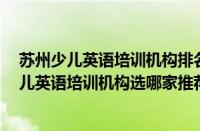 苏州少儿英语培训机构排名前十（2022苏州10大人气榜少儿英语培训机构选哪家推荐名单汇总）