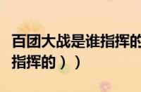 百团大战是谁指挥的（（百团大百团大战是谁指挥的））