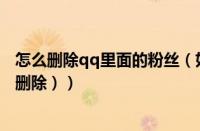 怎么删除qq里面的粉丝（如何删除qq粉丝（qq的粉丝怎么删除））