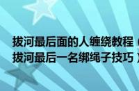 拔河最后面的人缠绕教程（拔河比赛最后一名如何缠绳子（拔河最后一名绑绳子技巧））