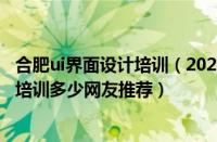 合肥ui界面设计培训（2022合肥排名靠前的中美ui交互设计培训多少网友推荐）