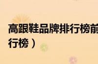 高跟鞋品牌排行榜前十名（女生高跟鞋牌子排行榜）