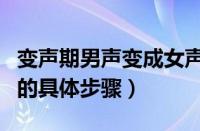 变声期男声变成女声（变声专家将男声变女声的具体步骤）