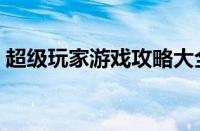 超级玩家游戏攻略大全（新手入门少走弯路）