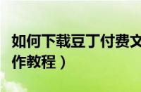 如何下载豆丁付费文档（豆丁文档进行下载操作教程）