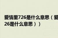爱情里726是什么意思（爱情数字726是什么意思（男生说726是什么意思））