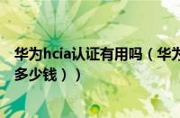 华为hcia认证有用吗（华为hcie认证多少钱（华为认证hcia多少钱））