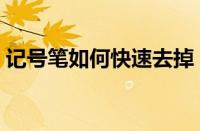记号笔如何快速去掉（记号笔如何添加墨水）