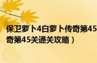 保卫萝卜4白萝卜传奇第45关怎么通关（保卫萝卜4白萝卜传奇第45关通关攻略）