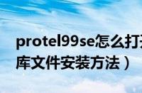 protel99se怎么打开pcb文件（Protel99se库文件安装方法）