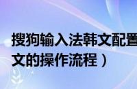 搜狗输入法韩文配置在哪（搜狗输入法打出韩文的操作流程）