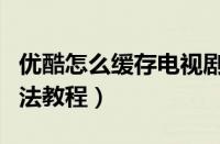 优酷怎么缓存电视剧（优酷中缓存电视剧的方法教程）