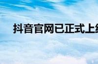 抖音官网已正式上线（网页版入口分享）