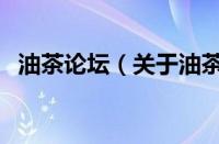 油茶论坛（关于油茶论坛的基本详情介绍）