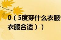 0（5度穿什么衣服合适（零度到五度穿什么衣服合适））