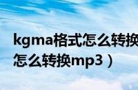 kgma格式怎么转换成mp3格式（kgma格式怎么转换mp3）
