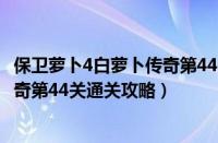 保卫萝卜4白萝卜传奇第44关怎么通关（保卫萝卜4白萝卜传奇第44关通关攻略）