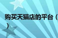 购买天猫店的平台（购买天猫店铺去哪个平台）