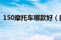 150摩托车哪款好（口碑最好的150摩托车）
