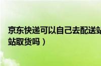 京东快递可以自己去配送站拿吗（京东快递可以自己去配送站取货吗）