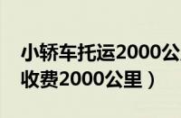 小轿车托运2000公里多少钱（托运车辆怎么收费2000公里）